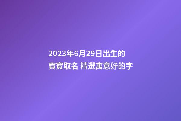 2023年6月29日出生的寶寶取名 精選寓意好的字